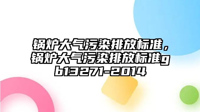 鍋爐大氣污染排放標(biāo)準(zhǔn)，鍋爐大氣污染排放標(biāo)準(zhǔn)gb13271-2014