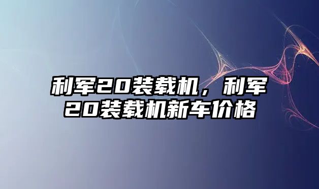 利軍20裝載機，利軍20裝載機新車價格