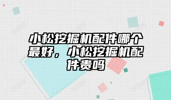 小松挖掘機配件哪個最好，小松挖掘機配件貴嗎