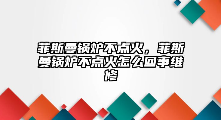 菲斯曼鍋爐不點火，菲斯曼鍋爐不點火怎么回事維修