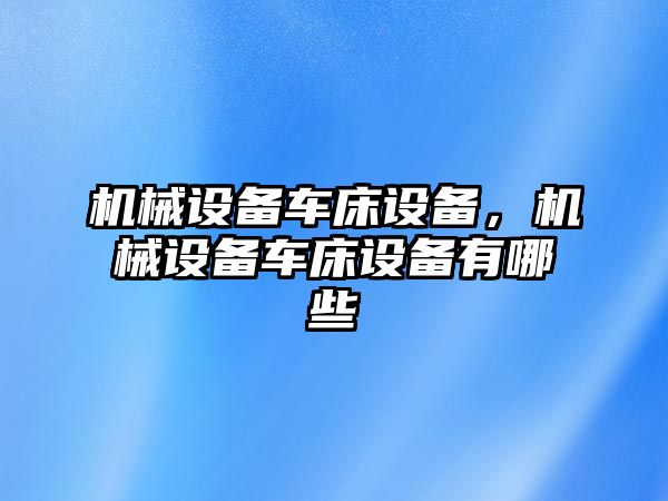 機(jī)械設(shè)備車床設(shè)備，機(jī)械設(shè)備車床設(shè)備有哪些