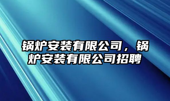 鍋爐安裝有限公司，鍋爐安裝有限公司招聘