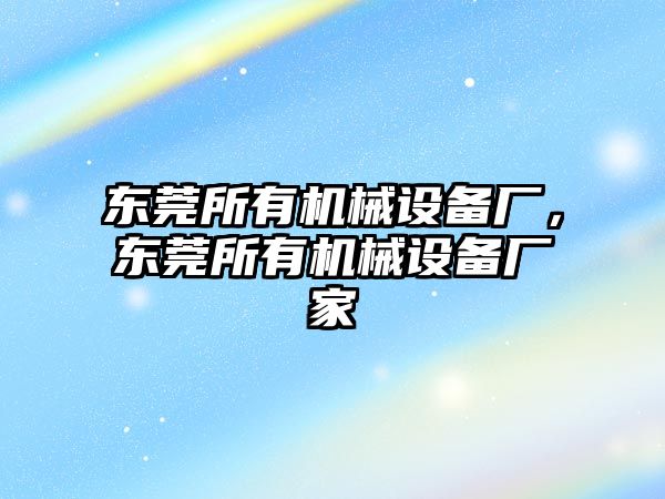 東莞所有機(jī)械設(shè)備廠，東莞所有機(jī)械設(shè)備廠家