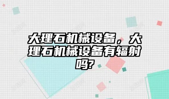 大理石機械設(shè)備，大理石機械設(shè)備有輻射嗎?