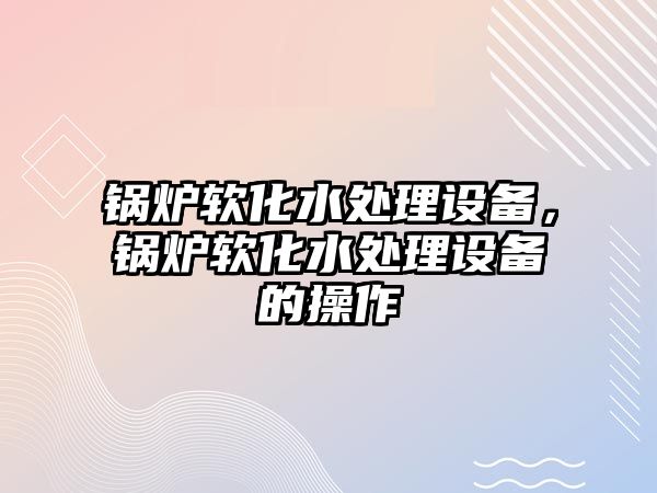 鍋爐軟化水處理設(shè)備，鍋爐軟化水處理設(shè)備的操作