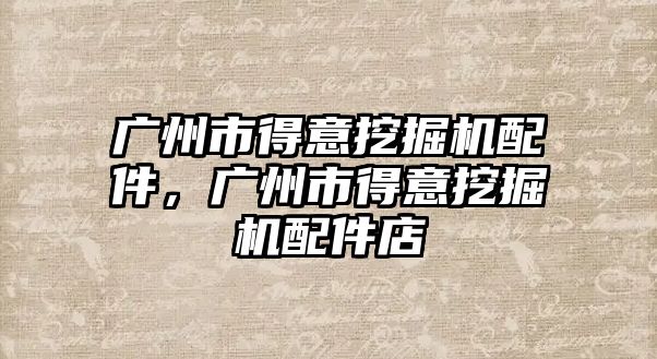 廣州市得意挖掘機(jī)配件，廣州市得意挖掘機(jī)配件店