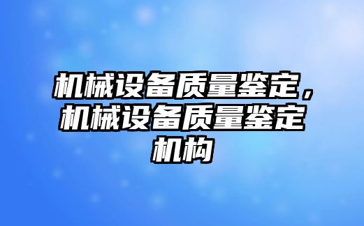 機(jī)械設(shè)備質(zhì)量鑒定，機(jī)械設(shè)備質(zhì)量鑒定機(jī)構(gòu)