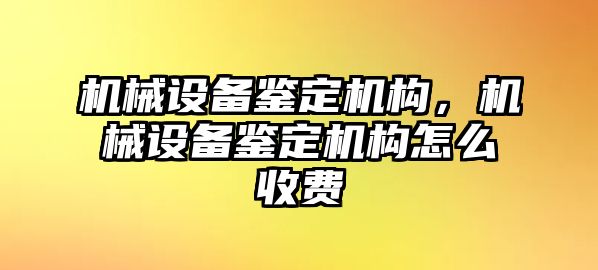 機械設備鑒定機構，機械設備鑒定機構怎么收費