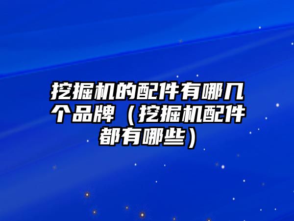 挖掘機的配件有哪幾個品牌（挖掘機配件都有哪些）