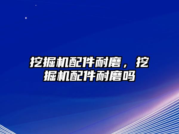 挖掘機配件耐磨，挖掘機配件耐磨嗎