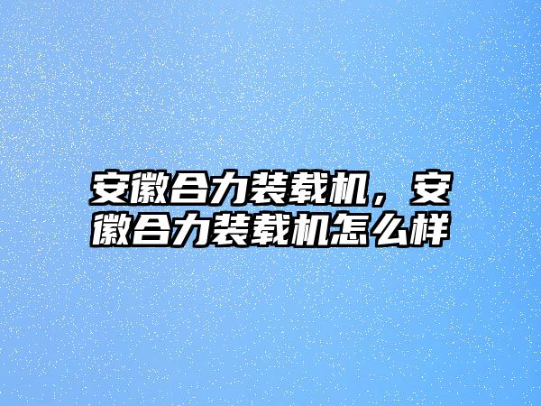 安徽合力裝載機，安徽合力裝載機怎么樣