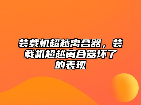 裝載機(jī)超越離合器，裝載機(jī)超越離合器壞了的表現(xiàn)