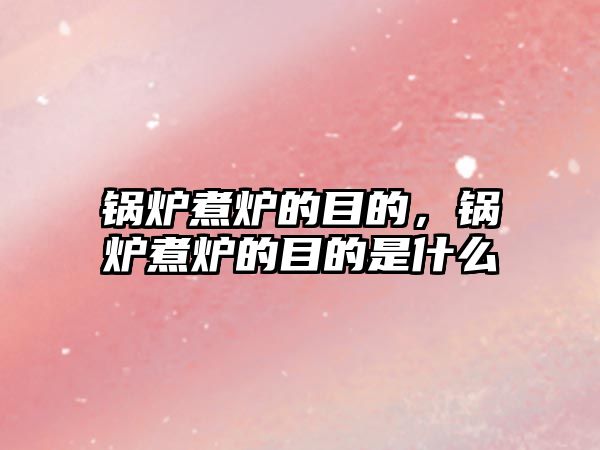 鍋爐煮爐的目的，鍋爐煮爐的目的是什么