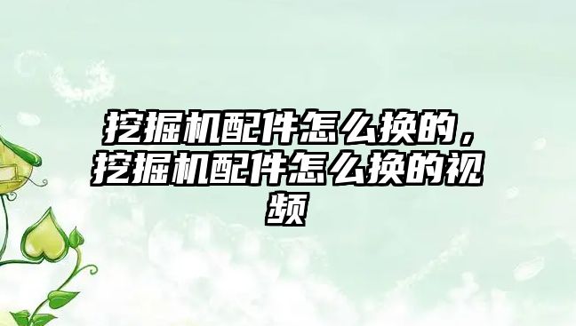 挖掘機配件怎么換的，挖掘機配件怎么換的視頻