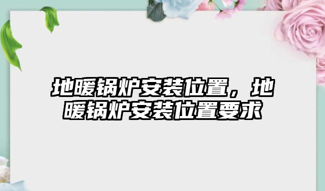 地暖鍋爐安裝位置，地暖鍋爐安裝位置要求