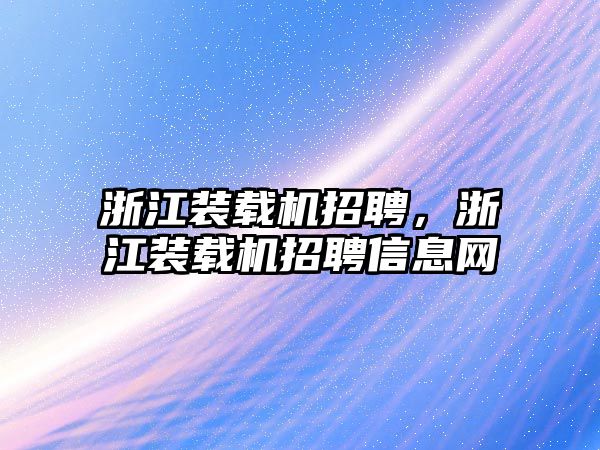 浙江裝載機招聘，浙江裝載機招聘信息網(wǎng)