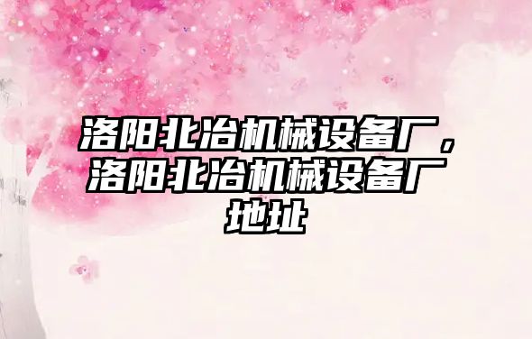 洛陽北冶機械設(shè)備廠，洛陽北冶機械設(shè)備廠地址