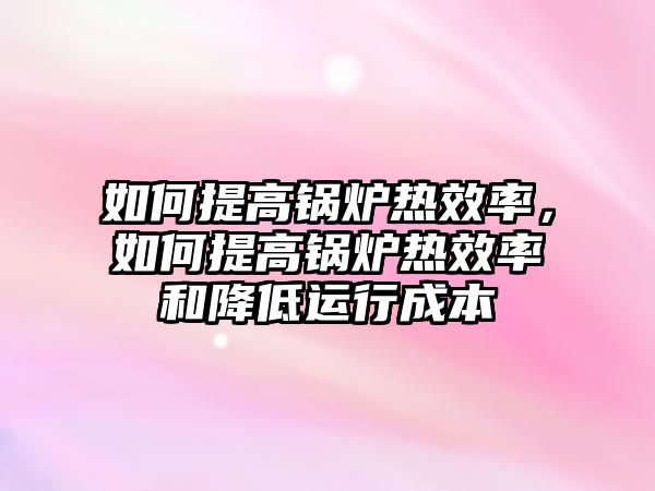 如何提高鍋爐熱效率，如何提高鍋爐熱效率和降低運行成本