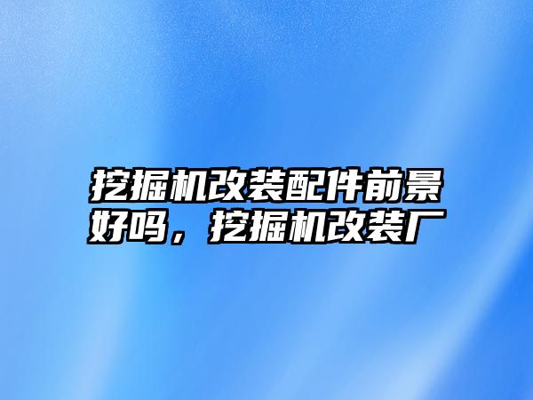 挖掘機改裝配件前景好嗎，挖掘機改裝廠