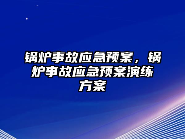 鍋爐事故應(yīng)急預(yù)案，鍋爐事故應(yīng)急預(yù)案演練方案