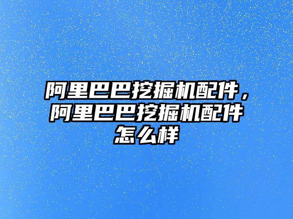 阿里巴巴挖掘機配件，阿里巴巴挖掘機配件怎么樣