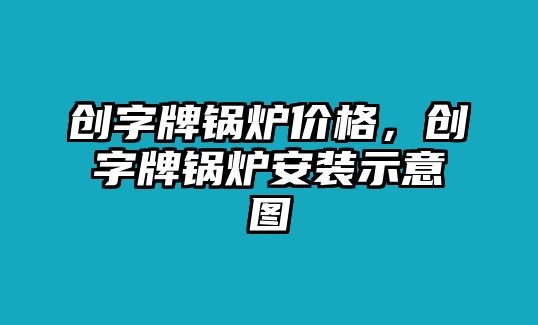 創(chuàng)字牌鍋爐價格，創(chuàng)字牌鍋爐安裝示意圖