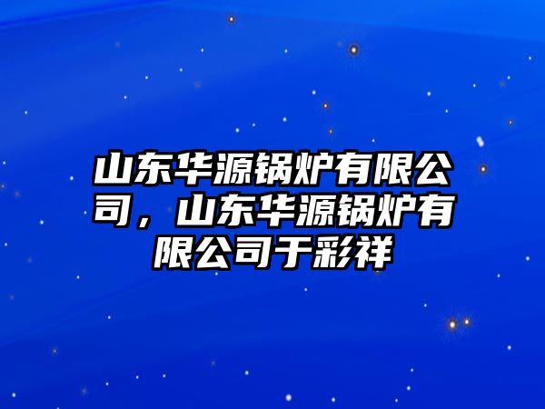 山東華源鍋爐有限公司，山東華源鍋爐有限公司于彩祥