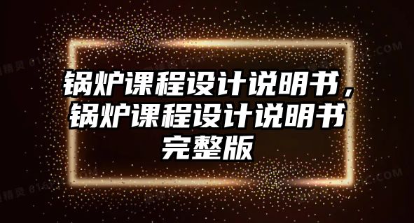 鍋爐課程設(shè)計(jì)說(shuō)明書(shū)，鍋爐課程設(shè)計(jì)說(shuō)明書(shū)完整版