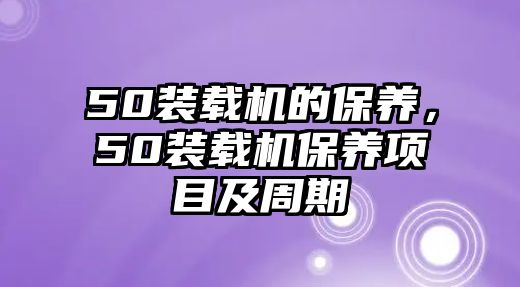 50裝載機的保養(yǎng)，50裝載機保養(yǎng)項目及周期