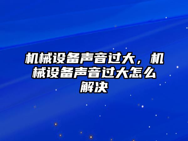 機(jī)械設(shè)備聲音過大，機(jī)械設(shè)備聲音過大怎么解決