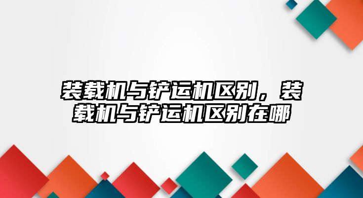 裝載機與鏟運機區(qū)別，裝載機與鏟運機區(qū)別在哪