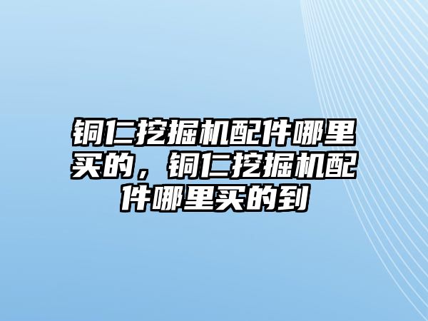 銅仁挖掘機(jī)配件哪里買的，銅仁挖掘機(jī)配件哪里買的到