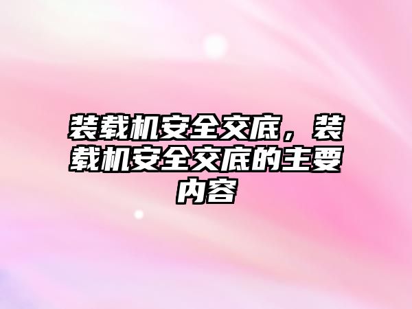 裝載機安全交底，裝載機安全交底的主要內容