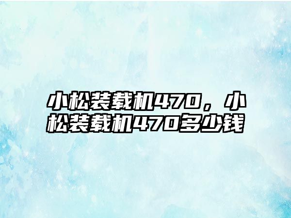 小松裝載機(jī)470，小松裝載機(jī)470多少錢