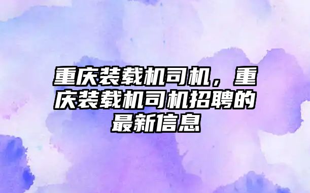 重慶裝載機(jī)司機(jī)，重慶裝載機(jī)司機(jī)招聘的最新信息