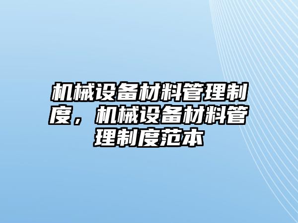 機械設(shè)備材料管理制度，機械設(shè)備材料管理制度范本