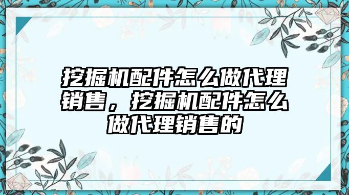 挖掘機(jī)配件怎么做代理銷售，挖掘機(jī)配件怎么做代理銷售的