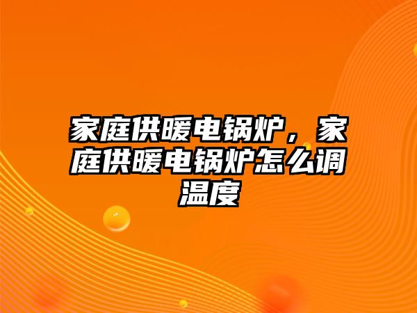 家庭供暖電鍋爐，家庭供暖電鍋爐怎么調(diào)溫度