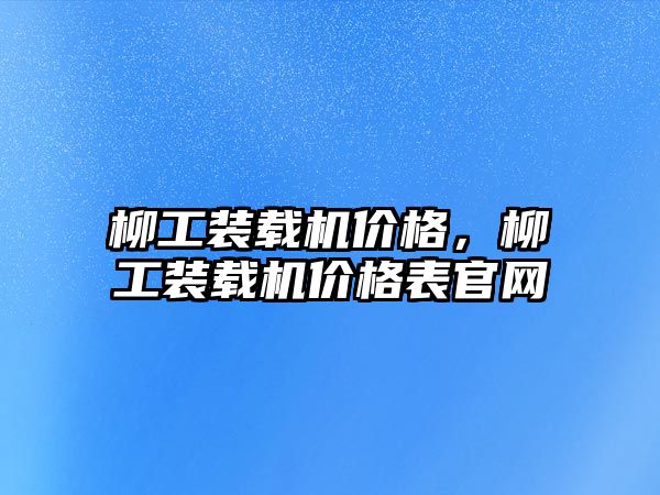 柳工裝載機價格，柳工裝載機價格表官網(wǎng)