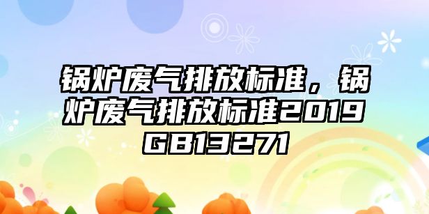 鍋爐廢氣排放標(biāo)準(zhǔn)，鍋爐廢氣排放標(biāo)準(zhǔn)2019GB13271