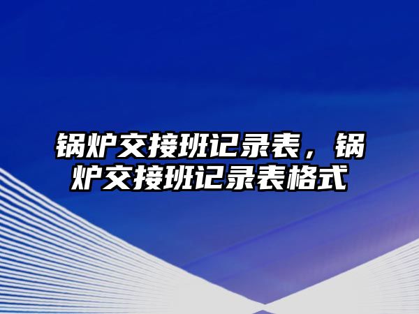 鍋爐交接班記錄表，鍋爐交接班記錄表格式