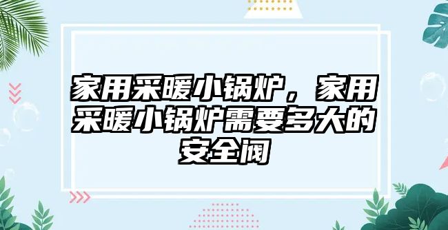 家用采暖小鍋爐，家用采暖小鍋爐需要多大的安全閥