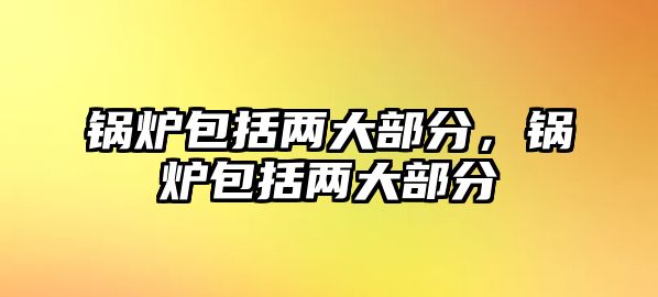 鍋爐包括兩大部分，鍋爐包括兩大部分