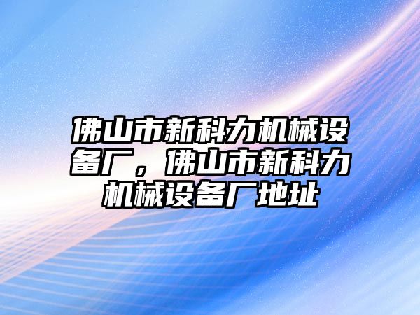 佛山市新科力機(jī)械設(shè)備廠，佛山市新科力機(jī)械設(shè)備廠地址