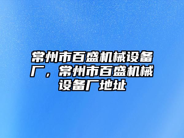 常州市百盛機械設(shè)備廠，常州市百盛機械設(shè)備廠地址