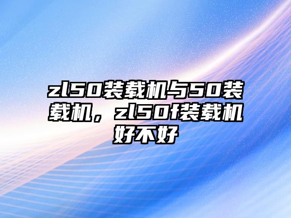 zl50裝載機與50裝載機，zl50f裝載機好不好