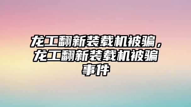 龍工翻新裝載機(jī)被騙，龍工翻新裝載機(jī)被騙事件