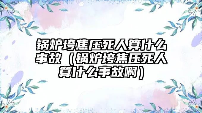 鍋爐垮焦壓死人算什么事故（鍋爐垮焦壓死人算什么事故?。?/>	
								</i>
								<p class=