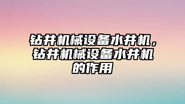 鉆井機械設(shè)備水井機，鉆井機械設(shè)備水井機的作用