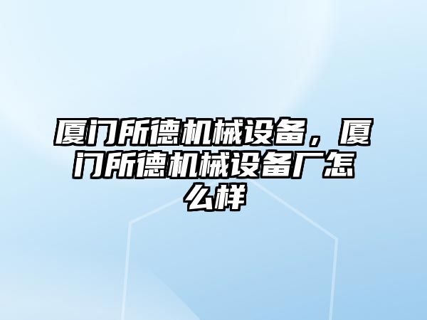 廈門所德機械設(shè)備，廈門所德機械設(shè)備廠怎么樣